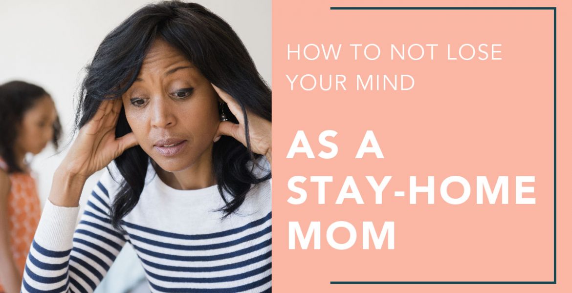 How To Not Lose Your Mind As A Stay-Home Mom